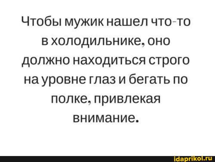 Чтобы мужик нашел что-то в холодильнике, оно должно находиться строго на уровне глаз и бегать по полке, привлекая внимание.