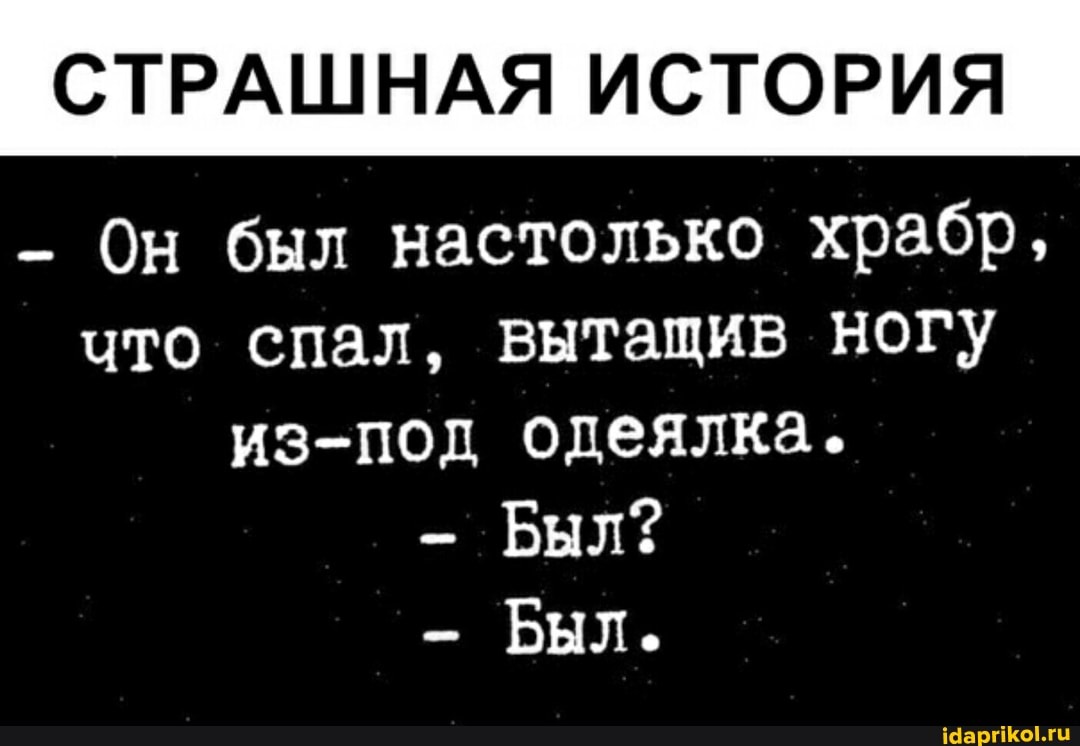 СТРАШНАЯ ИСТОРИЯ
Он был настолько храбр, что спал, вытащив ногу из-под одеялка.
Был?
- Был.