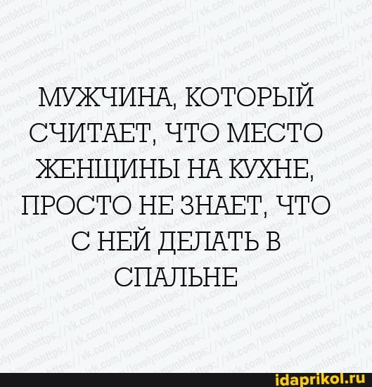 МУЖЧИНА, КОТОРЫЙ
СЧИТАЕТ, ЧТО МЕСТО
ЖЕНЩИНЫ НА КУХНЕ,
ПРОСТО НЕ ЗНАЕТ, ЧТО
С НЕЙ ДЕЛАТЬ В
СПАЛЬНЕ