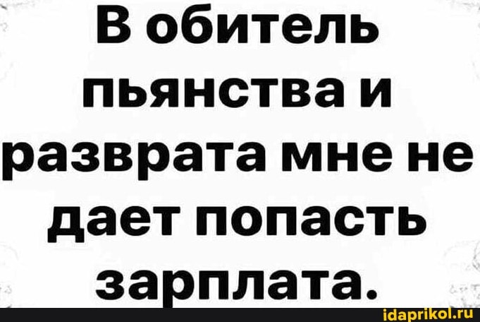 В обитель пьянства разврата мне не дает попасть зарплата.