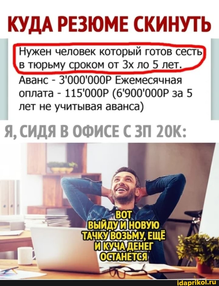 КУДА РЕЗЮМЕ СКИНУТЬ
I Нужен человек который готов сесть в тюрьму сроком от Зх ло 5 лет.
Аванс - 3'000'000Р Ежемесячная
оплата - 115'000Р (6'900'000Р за 5 лет не учитывая аванса)
Я, СИДЯ В ОФИСЕ С ЗП
ВЫЙДУДИНОВУЮ