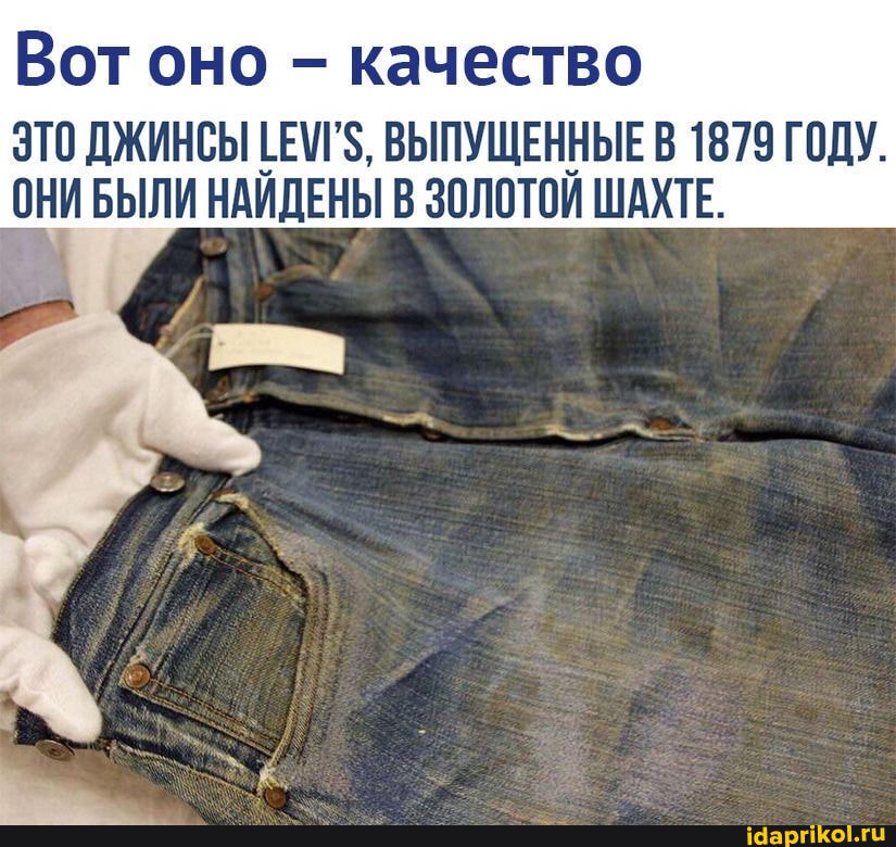 Вот оно - качество
ЭТО ДЖИНСЫ ГЕМ'$, ВЫПУЩЕННЫЕ В 1879 ГОДУ.
ОНИ БЫЛИ НАИДЕНЫ В ЗОЛОТОИ ШАХТЕ.