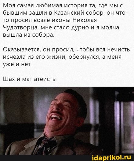Моя самая любимая история та, где мы с бывшим зашли в Казанский собор, он что- то просил возле иконы Николая
Чудотворца, мне стало дурно и я молча вышла из собора.
Оказывается, он просил, чтобы вся нечисть исчезла из его жизни, обернулся, а меня уже и нет
Шах и мат атеисты