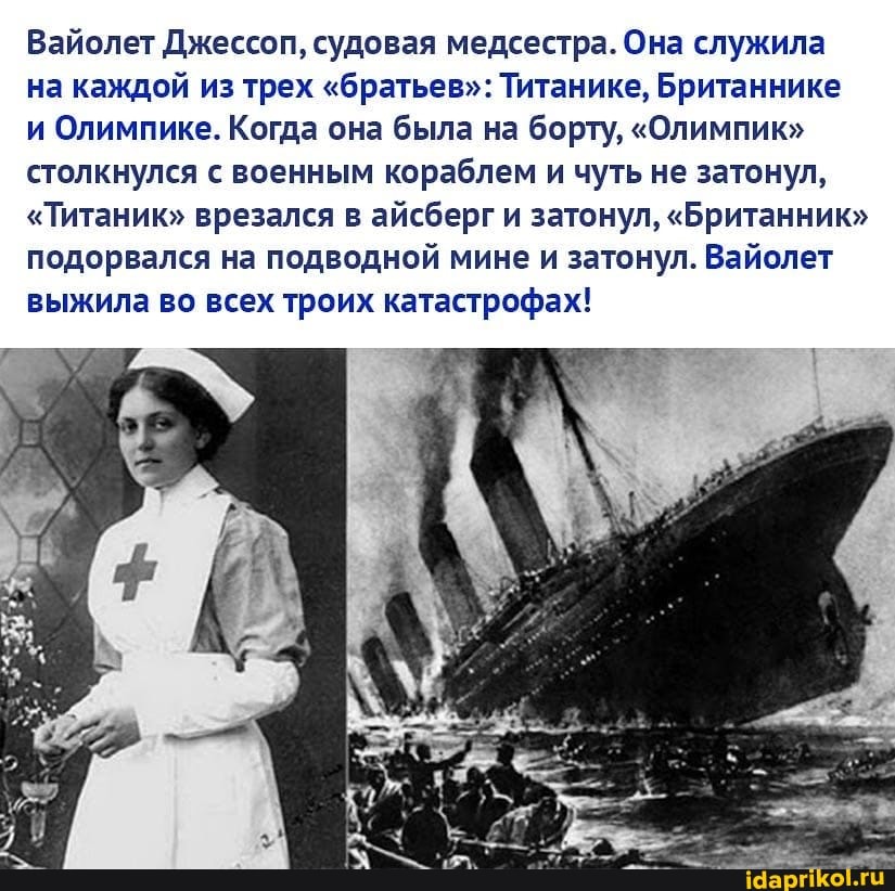 Вайолет Джессоп, судовая медсестра. Она служила на каждой из трех "братьев": Титанике, Британнике и Олимпике. Когда она была на борту, "Олимпик" столкнулся с военным кораблем и чуть не затонул,
"Титаник" врезался в айсберг и затонул, "Британник" подорвался на подводной мине и затонул. Вайолет выжила во всех троих катастрофах!