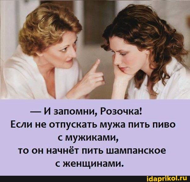 - И запомни, Розочка!
Если не отпускать мужа пить пиво мужиками, то он начнёт пить шампанское
< женщинами.