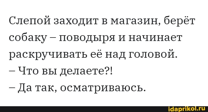 Слепой заходит в магазин, берёт собаку - поводыря и начинает раскручивать её над головой.
Что вы делаете?!
- Да так, осматриваюсь.