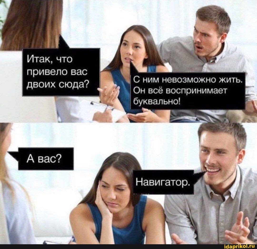 Итак, что привело вас двоих сюда?
Он всё воспринимает буквально!
ним невозможно жить.