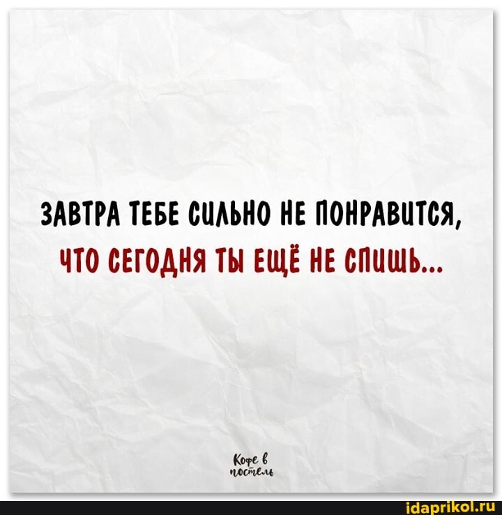 ЗАВТРА ТЕБЕ СИЛЬНО НЕ ПОНРАВИТСЯ,
ЧТО СЕГОДНЯ ТЫ ЕЩЁ НЕ СПИШЬ...
те постель