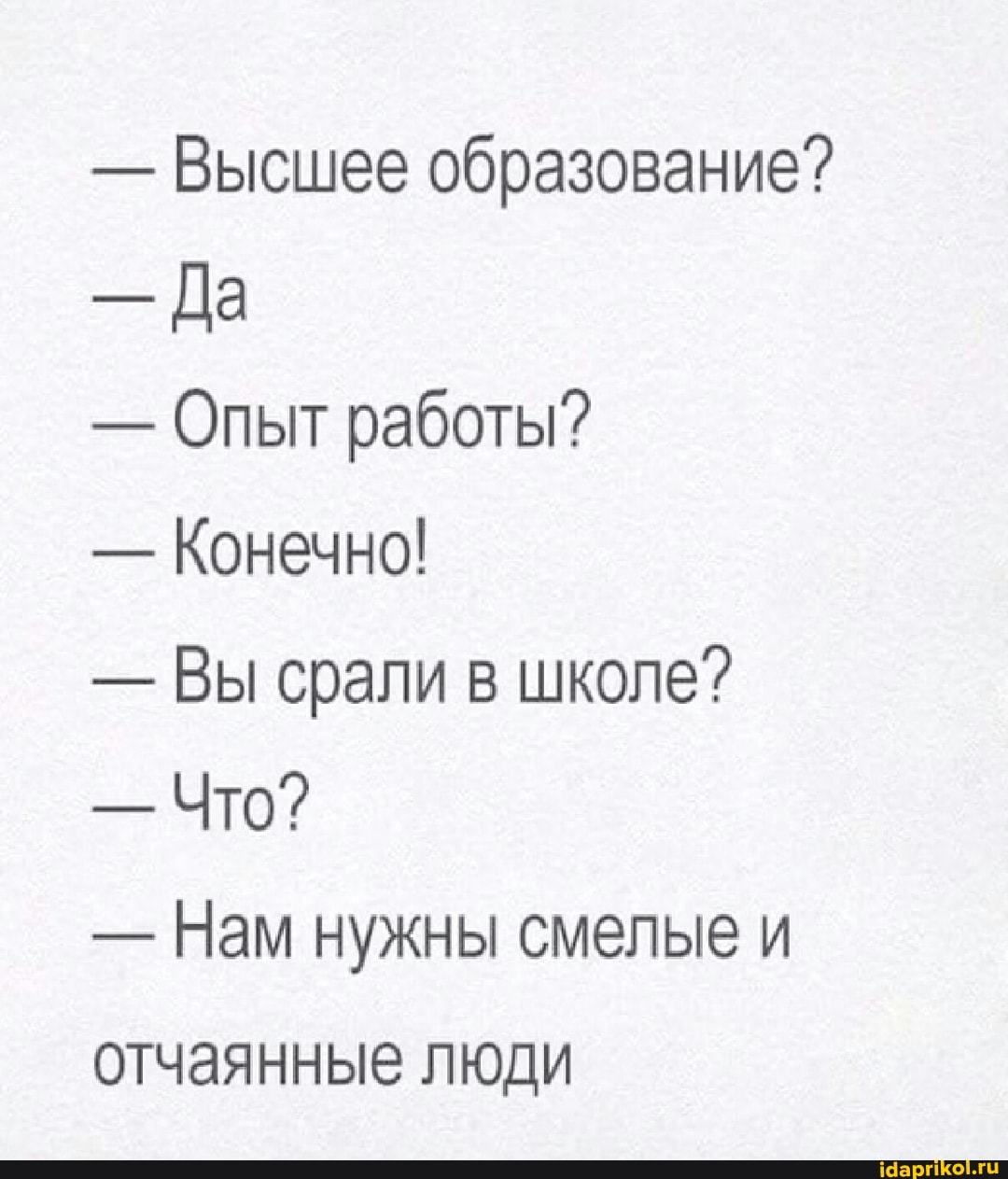 - Высшее образование?
Да
- Опыт работы?
- Конечно!
- Вы брали в школе?
- Что?
- Нам нужны смелые и
отчаянные люди