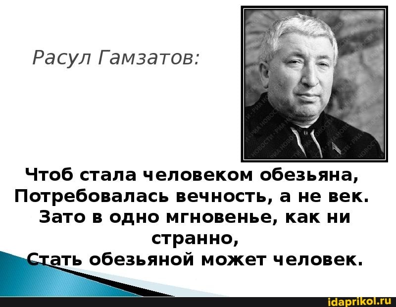 Расул Гамзатов:
Чтоб стала человеком обезьяна,
Потребовалась вечность, а не век.
Зато в одно мгновенье, как ни странно,
ть обезьяной может человек.