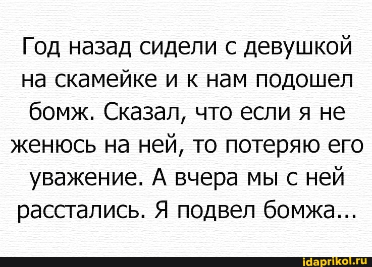 Год назад сидели с девушкой
на скамейке и к нам подошел
бомж. Сказал, что если я не
женюсь на ней, то потеряю его
уважение. А вчера мы с ней
расстались. Я подвел бомжа...