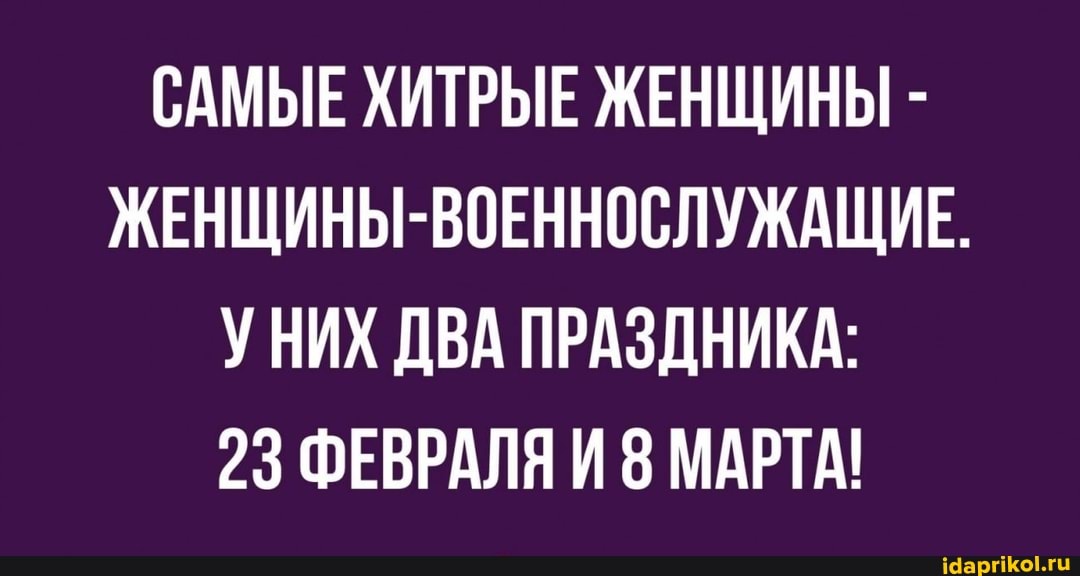САМЫЕ ХИТРЫЕ ЖЕНЩИНЫ -
ЖЕНЩИНЫ-ВОЕННОСЛУЖАЩИЕ.
УНИХ ДВА ПРАЗДНИКА:
23 ФЕВРАЛЯ И 8 МАРТА!