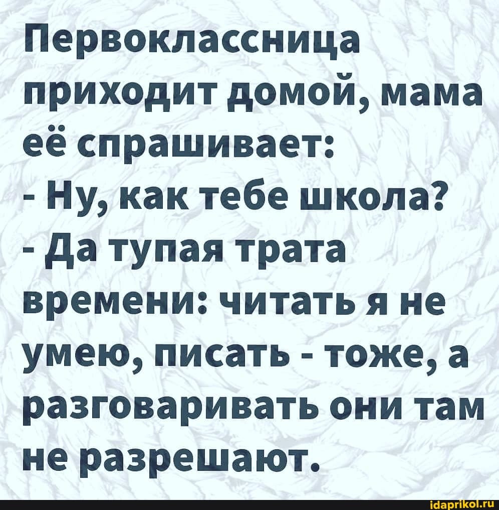 Первоклассница приходит домой, мама её спрашивает:
- Ну, как тебе школа?
- Да тупая трата времени: читать я не умею, писать - тоже, а разговаривать они там не разрешают.