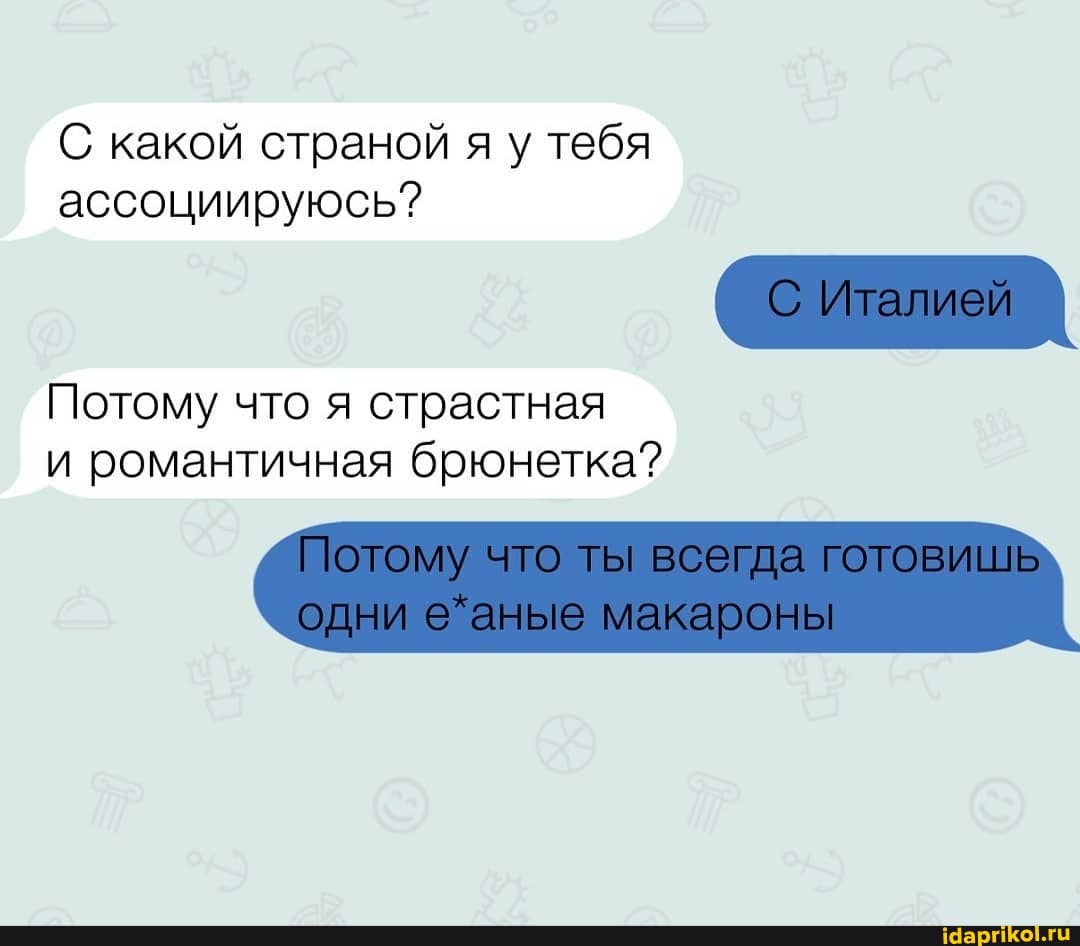 С какой страной я у тебя
ассоциируюсь?
Потому что я страстная
и романтичная брюнетка?