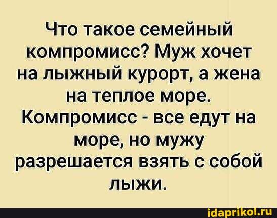 Что такое семейный компромисс? Муж хочет на лыжный курорт, а жена на теплое море.
Компромисс - все едут на море, но мужу разрешается взять с собой лыжи.