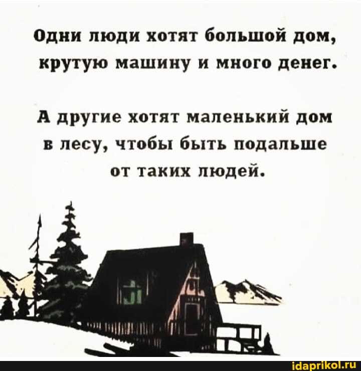 Одни люди хотят большой дом, крутую машину и много денег.
А другие хотят маленький дом в лесу, чтобы быть подальше
от таких людей.
