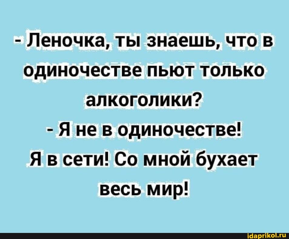 - Леночка, ты знаешь, что в одиночестве пьют только алкоголики?
- Яне в одиночестве!
Я в сети! Со мной бухает весь мир!