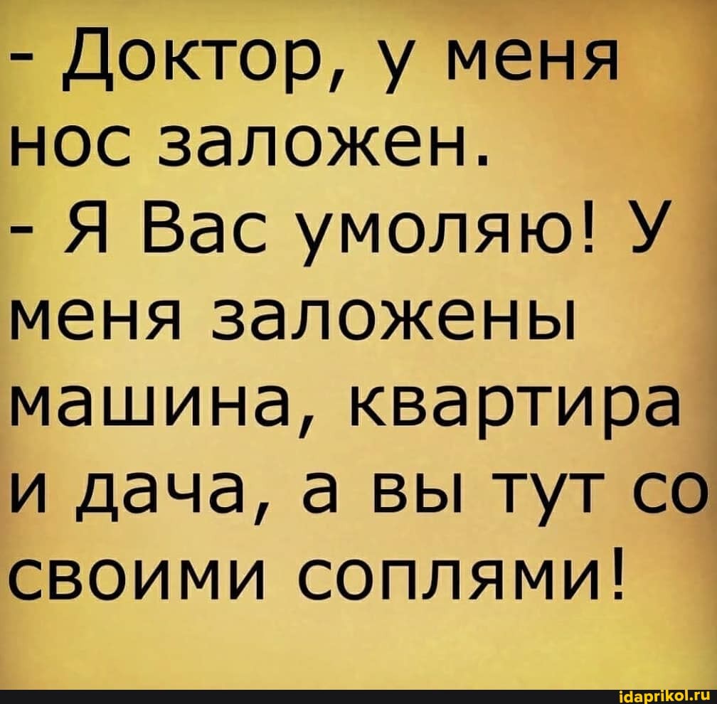 - Доктор, у меня нос заложен.
- Я Вас умоляю! У меня заложены машина, квартира и дача, а вы тут со
СВОИМИ СОпПЛЯМи!