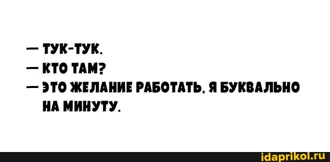 - ТУК-ТУК.
- КТО ТАМ?
- ЭТО ЖЕЛАНИЕ РАБОТАТЬ, Я БУКВАЛЬНО НА МИНУТУ.