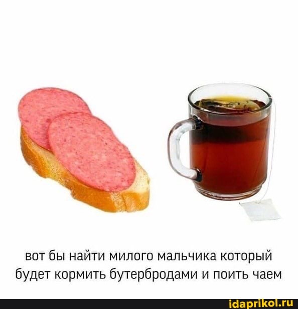 вот бы найти милого мальчика который будет кормить бутербродами и поить чаем