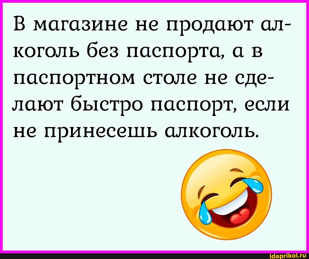В магазине не продают ал- коголь без паспорта, а в паспортном столе не сде- лают быстро паспорт, если
не принесешь алкоголь.