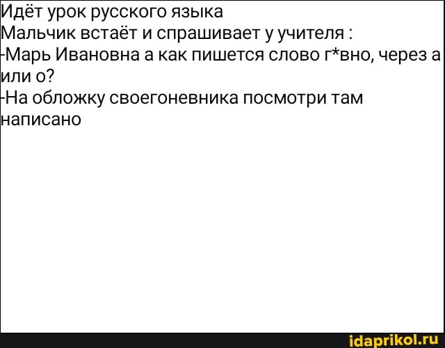 Идёт урок русского языка
Мальчик встаёт и спрашивает у учителя :
-Марь Ивановна а как пишется слово г*вно, через а или о?
-На обложку своегоневника посмотри там написано