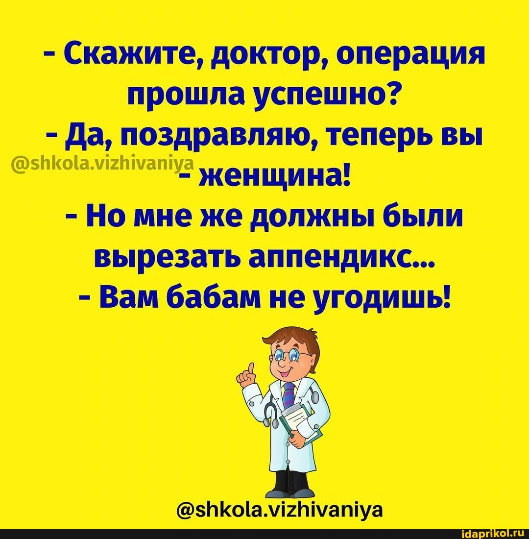 - Скажите, доктор, операция прошла успешно?
- Да, поздравляю, теперь вы
- женщина!
- Но мне же должны были вырезать аппендикс...
- Вам бабам не угодишь!