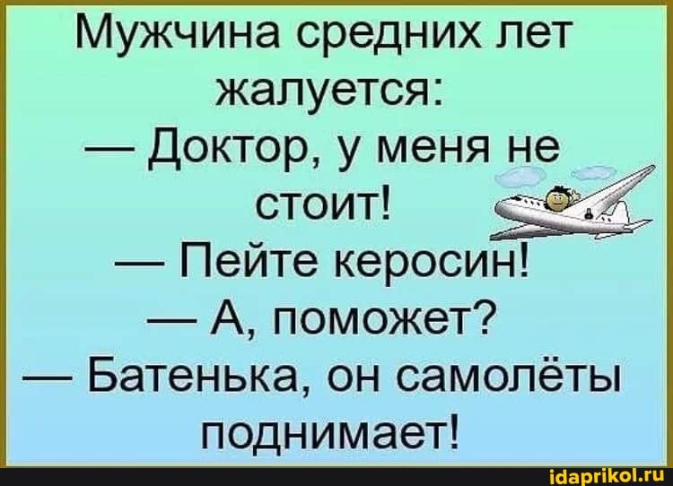 Мужчина средних лет
жалуется:
- Доктор, у меня не стоит!
- Пейте керосин!
- А, поможет?
- Батенька, он самолёты поднимает!