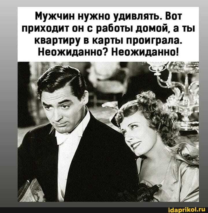 Мужчин нужно удивлять. Вот приходит он с работы домой, а ты квартиру в карты проиграла.
Неожиданно? Неожиданно!