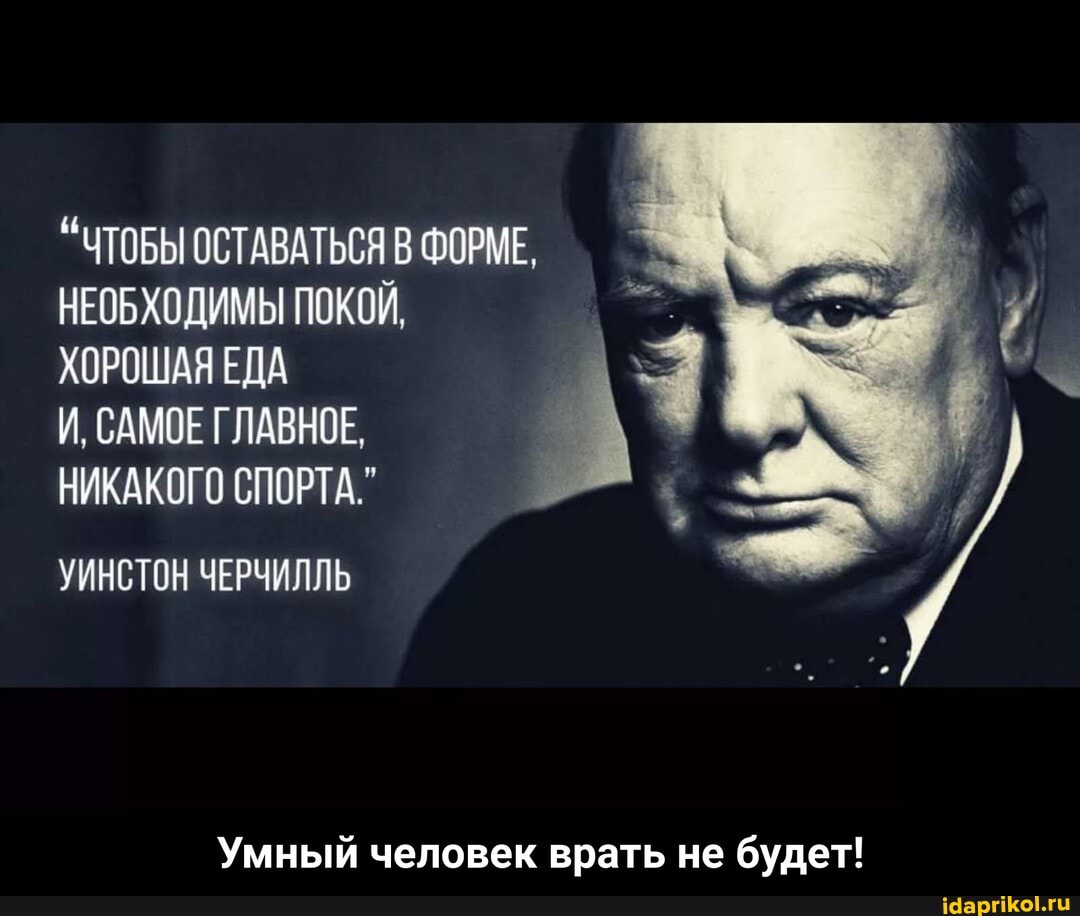 "ЧТОБЫ ОСТАВАТЬСЯ В ФОРМЕ.
НЕОБХОДИМЫ ПОКОЙ,
ХОРОШАЯ ЕДА
И. САМОЕ ГЛАВНОЕ.
НИКАКОГО СПОРТА"
УИНСТОН ЧЕРЧИЛЛЬ
Умный человек врать не будет! - Умный человек врать не будет!