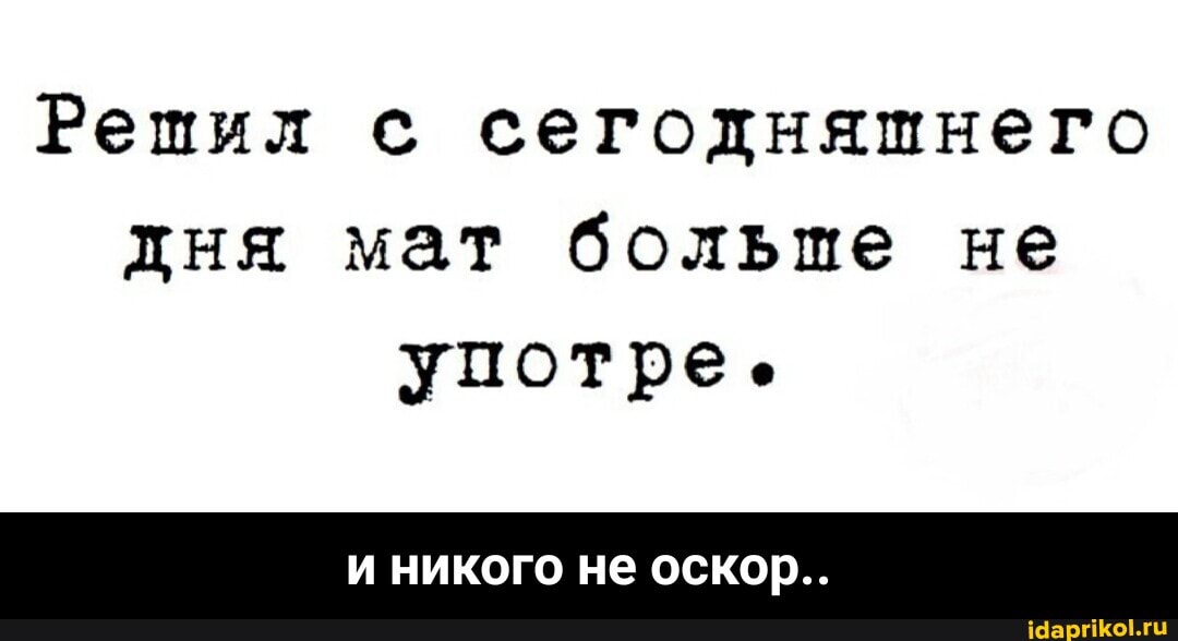 Решил с сегодняшнего дня мат больше не
употре.
и никого не оскор.. - и никого не оскор..