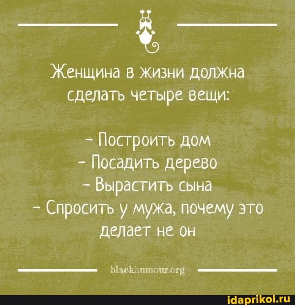 Женщина в жизни должна сделать четыре вещи:
Построить дом
Посадить дерево
Вырастить сына
Спросить у мужа, почему это делает не он