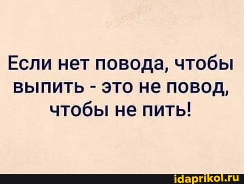 Если нет повода, чтобы выпить - это не повод, чтобы не пить!