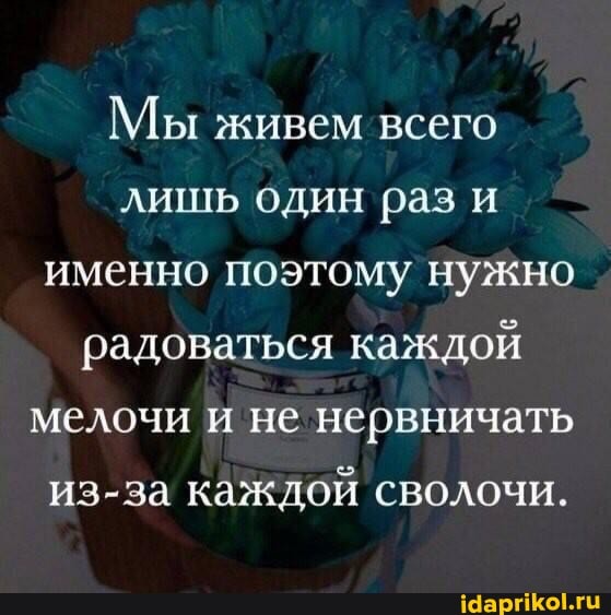 Мы живем всего лишь один рази - именно поэтому нужно радоваться каждой мелочи не нервничать из-за каждой сволочи.