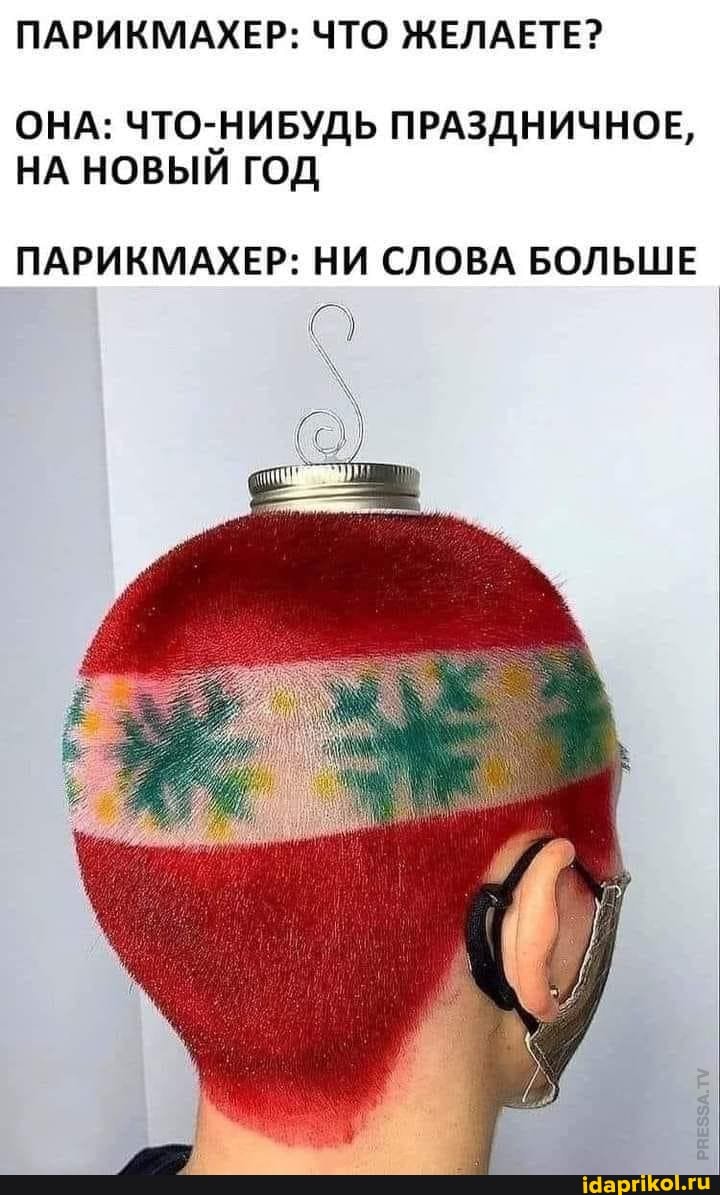 ПАРИКМАХЕР: ЧТО ЖЕЛАЕТЕ?
ОНА: ЧТО-НИБУДЬ ПРАЗДНИЧНОЕ,
НА НОВЫЙ ГОД
ПАРИКМАХЕР: НИ СЛОВА БОЛЬШЕ