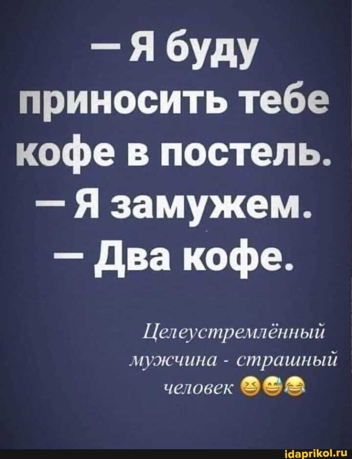 -Я буду приносить тебе кофе в постель.
- Я замужем.
- Два кофе.
Целеустремлённый
мужчина - страшный
человек