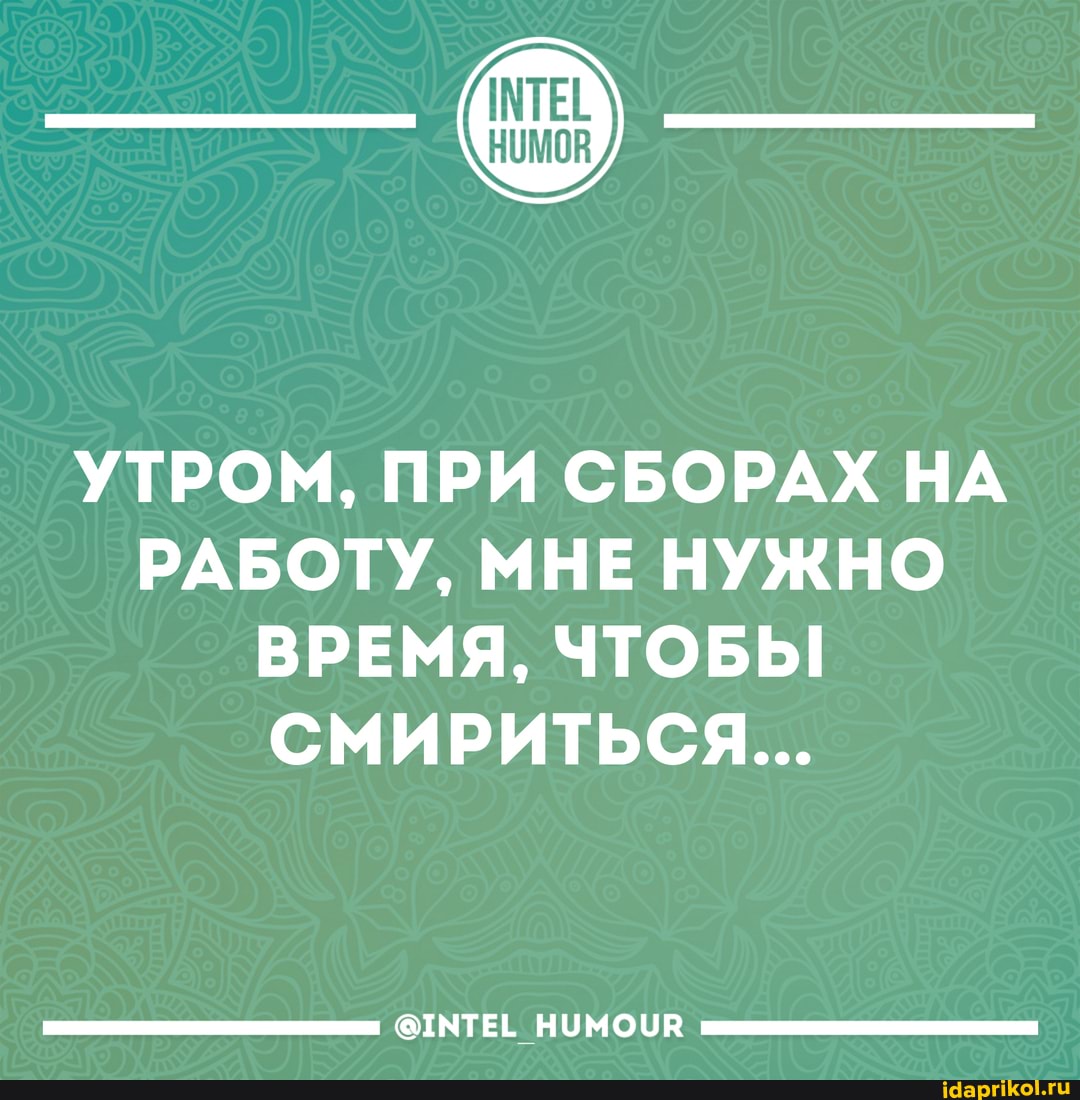 УТРОМ, ПРИ СБОРАХ НА РАБОТУ, МНЕ НУЖНО ВРЕМЯ, ЧТОБЫ СМИРИТЬСЯ...
@ТМТЕЕ