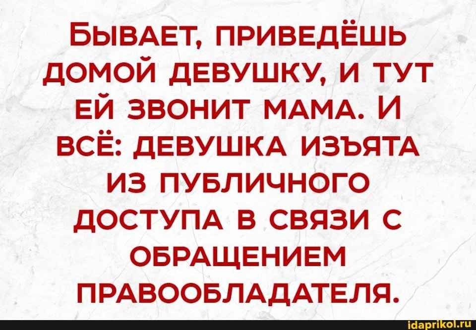 БЫВАЕТ, ПРИВЕДЁШЬ ДОМОЙ ДЕВУШКУ, И ТУТ ЕЙ ЗВОНИТ МАМА. И ВСЁ: ДЕВУШКА ИЗЪЯТА ИЗ ПУБЛИЧНОГО ДОСТУПА В СВЯЗИ С ОБРАЩЕНИЕМ ПРАВООБЛАДАТЕЛЯ.