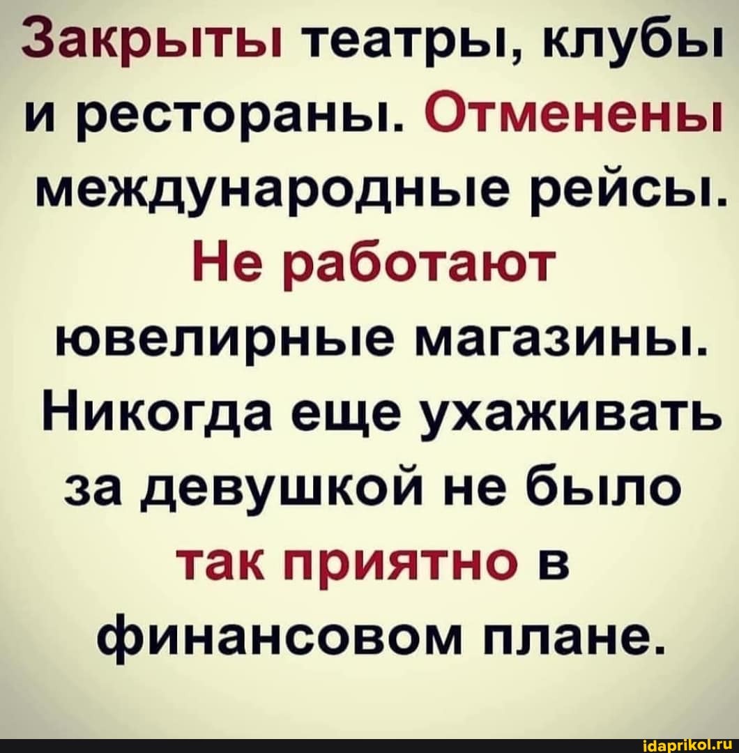 Закрыты театры, клубы и рестораны. Отменены международные рейсы.
Не работают ювелирные магазины.
Никогда еще ухаживать за девушкой не было так приятно в финансовом плане.