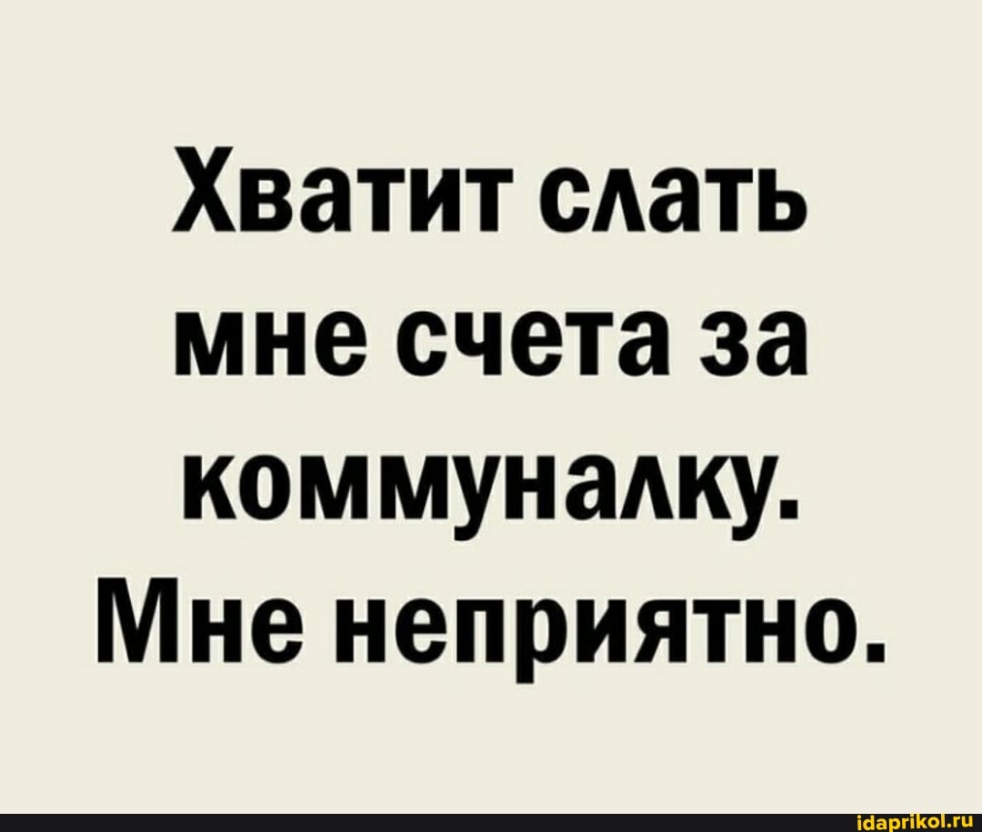 Хватит слать
мне счета за
коммуналку.
Мне неприятно.