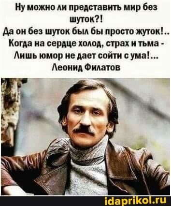 Ну можно ли представить мир без шуток?!
Да он без шуток был бы просто жуток!..
Когда на сердце холод, страх итьма -
Лишь юмор не дает сойти сума!...
Леонид Филатов