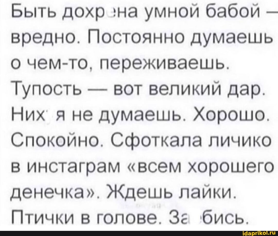 Быть дохр 'на умной бабой - вредно. Постоянно думаешь о чем то, переживаешь.
Тупость - вот великий дар.
Них я не думаешь. Хорошо.
Спокойно. Сфоткала личико в инстаграм "всем хорошего денечка". Ждешь лайки.
Птички в голове. За бись.