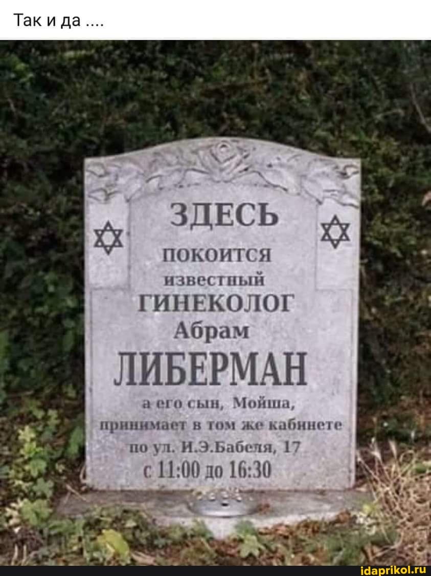 Таки да....
ЗДЕСЬ ПОКОИТСЯ известный
ГИНЕКОЛОГ
Абрам
ЛИБЕРМАН
а его сын, Мойша, принимает в том же кабннете по ул. И.Э.Бабеля, 17
до