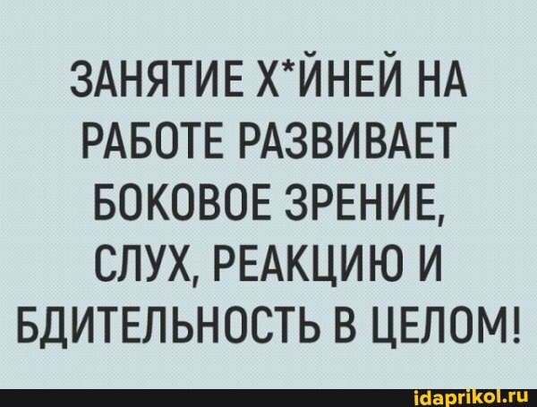 ЗАНЯТИЕ НА РАБОТЕ РАЗВИВАЕТ БОКОВОЕ ЗРЕНИЕ,
СЛУХ, РЕАКЦИЮ И БДИТЕЛЬНОСТЬ В ЦЕЛОМ!