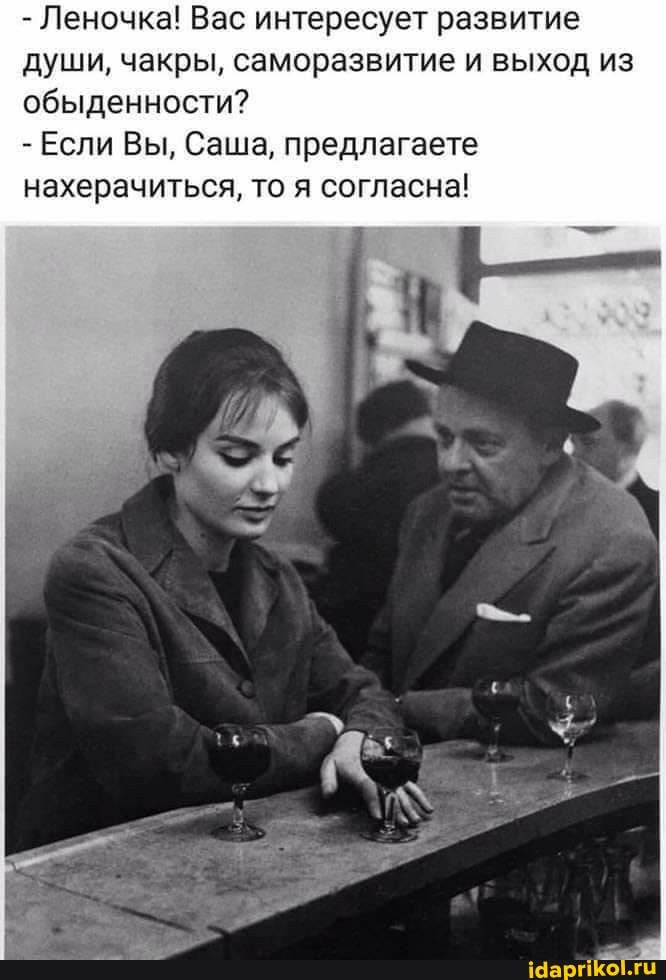 - Леночка! Вас интересует развитие души, чакры, саморазвитие и выход из обыденности?
- Если Вы, Саша, предлагаете нахерачиться, то я согласна!