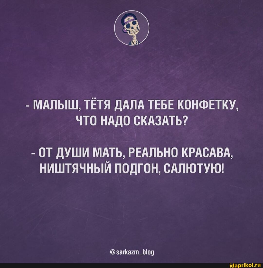 - МАЛЬШ, ТЁТЯ ДАЛА ТЕБЕ КОНФЕТКУ,
ЧТО НАДО СКАЗАТЬ?
- ОТ ДУШИ МАТЬ, РЕАЛЬНО КРАСАВА,
НИШТЯЧНЫЙ ПОДГОН, САЛЮТУЮ!