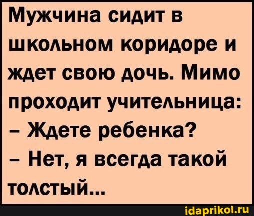 Мужчина сидит в
школьном коридоре и ждет свою дочь. Мимо проходит учительница:
Ждете ребенка?
Нет, я всегда такой толстый...