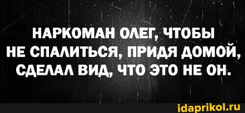 НАРКОМАН ОЛЕГ, ЧТОБЫ НЕ СПАЛИТЬСЯ, ПРИДЯ ДОМОЙ,
СДЕЛАЛ ВИД, ЧТО ЭТО НЕ ОН.