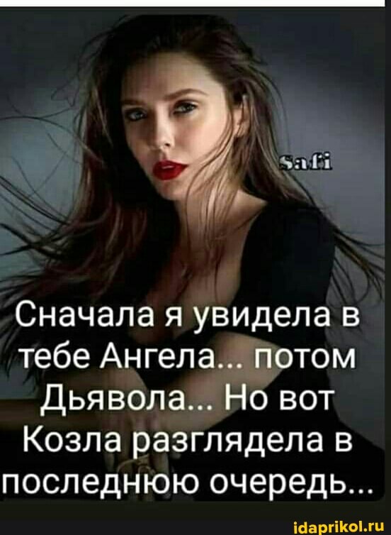 Сначала я увидела в тебе Ангела... Потом
Дьявола... Но вот
Козла разглядела в последнюю очередь...