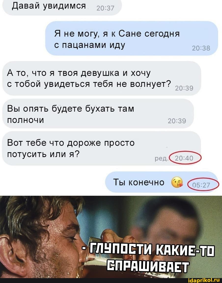Я не могу, я к Сане сегодня
с пацанами иду N о © со
А то, что я твоя девушка и хочу
с тобой увидеться тебя не волнует?
Вы опять будете бухать там
полночи 20:39
Вот тебе что дороже просто
потусить или я? pen.©20:40)
Ты конечно (5
НЫ КАКИЕ-ТО